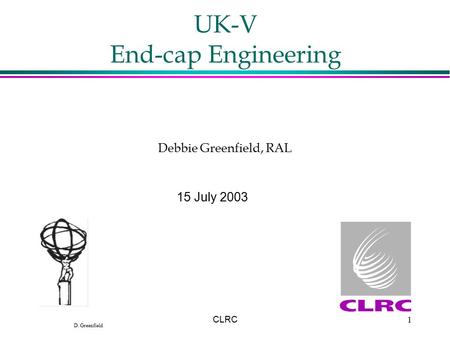 D. Greenfield CLRC1 UK-V End-cap Engineering 15 July 2003 Debbie Greenfield, RAL.