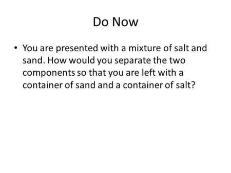 Do Now You are presented with a mixture of salt and sand. How would you separate the two components so that you are left with a container of sand and a.
