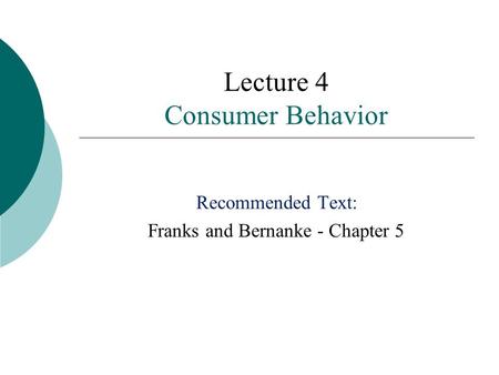 Lecture 4 Consumer Behavior Recommended Text: Franks and Bernanke - Chapter 5.