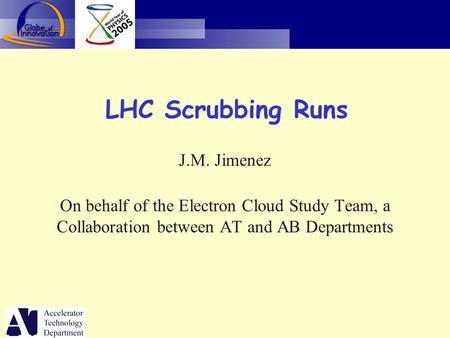 LHC Scrubbing Runs J.M. Jimenez On behalf of the Electron Cloud Study Team, a Collaboration between AT and AB Departments.