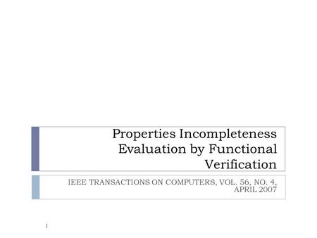 Properties Incompleteness Evaluation by Functional Verification IEEE TRANSACTIONS ON COMPUTERS, VOL. 56, NO. 4, APRIL 2007 1.