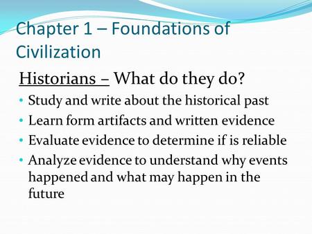 Chapter 1 – Foundations of Civilization Historians – What do they do? Study and write about the historical past Learn form artifacts and written evidence.