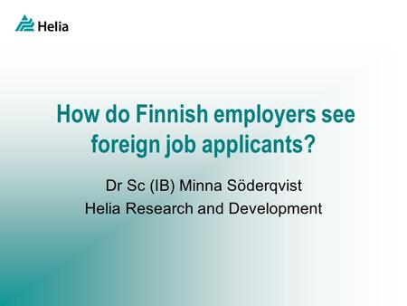 How do Finnish employers see foreign job applicants? Dr Sc (IB) Minna Söderqvist Helia Research and Development.