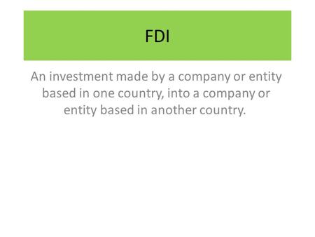 FDI An investment made by a company or entity based in one country, into a company or entity based in another country.
