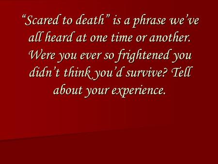 “Scared to death” is a phrase we’ve all heard at one time or another. Were you ever so frightened you didn’t think you’d survive? Tell about your experience.