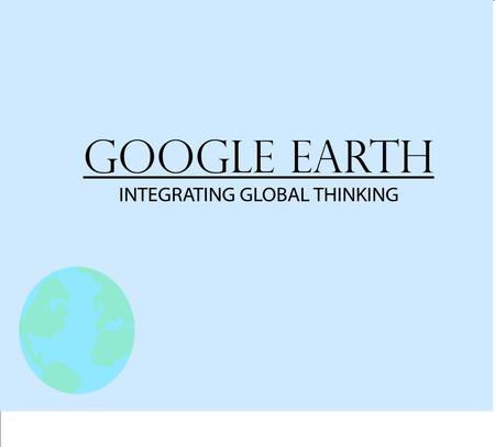 Google Earth INTEGRATING GLOBAL THINKING. Why Use Virtual Tours? Flexible Tool: History, Science, Math, English, etc. An Interactive Way to Explore Supports.
