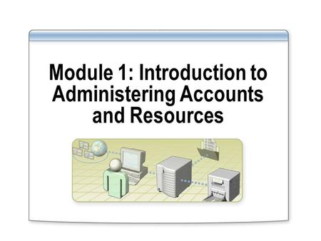 Module 1: Introduction to Administering Accounts and Resources.