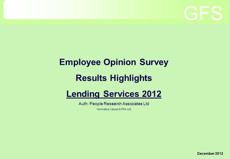 Employee Opinion Survey Results Highlights Lending Services 2012 Auth: People Research Associates Ltd Normative Values © PRA Ltd December 2012 GFS.