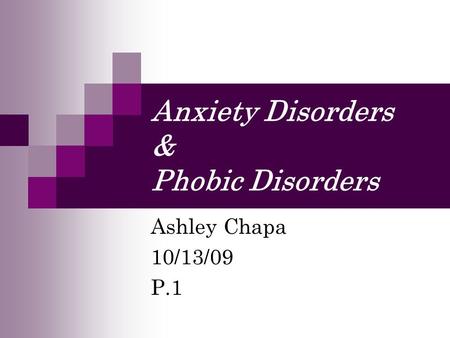 Anxiety Disorders & Phobic Disorders Ashley Chapa 10/13/09 P.1.