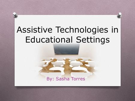 Assistive Technologies in Educational Settings By: Sasha Torres.