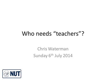 Who needs “teachers”? Chris Waterman Sunday 6 th July 2014.