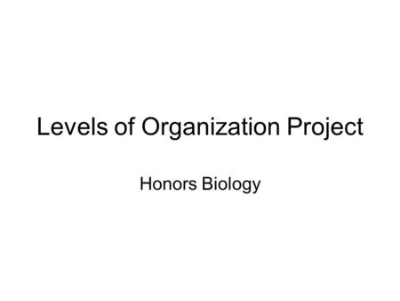 Levels of Organization Project Honors Biology. Description of Project Format: book (layered or regular) Titles required: Project must be titled on cover.