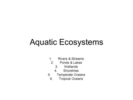 Aquatic Ecosystems 1.Rivers & Streams 2.Ponds & Lakes 3.Wetlands 4.Shorelines 5.Temperate Oceans 6.Tropical Oceans.