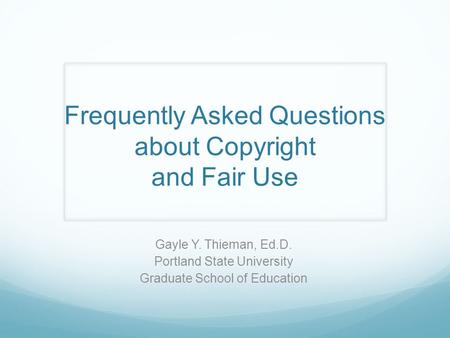 Frequently Asked Questions about Copyright and Fair Use Gayle Y. Thieman, Ed.D. Portland State University Graduate School of Education.