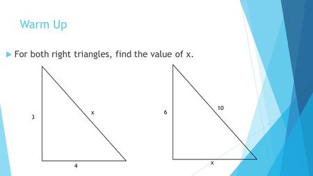 Warm Up  For both right triangles, find the value of x. x x 4 3 6 10.