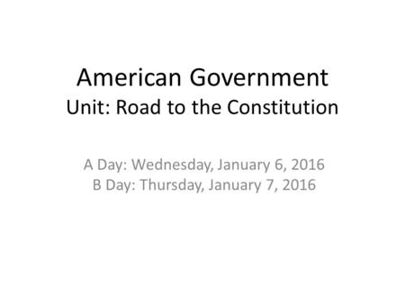 American Government Unit: Road to the Constitution A Day: Wednesday, January 6, 2016 B Day: Thursday, January 7, 2016.