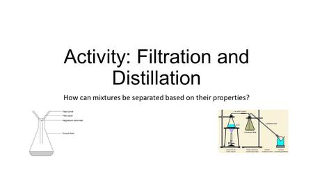 Activity: Filtration and Distillation How can mixtures be separated based on their properties?