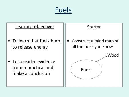 Fuels Learning objectives To learn that fuels burn to release energy To consider evidence from a practical and make a conclusion Starter Construct a mind.
