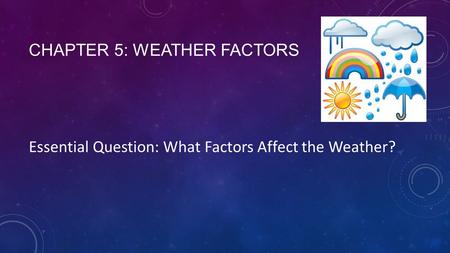 CHAPTER 5: WEATHER FACTORS Essential Question: What Factors Affect the Weather?