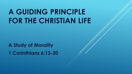 A GUIDING PRINCIPLE FOR THE CHRISTIAN LIFE A Study of Morality 1 Corinthians 6:12-20.
