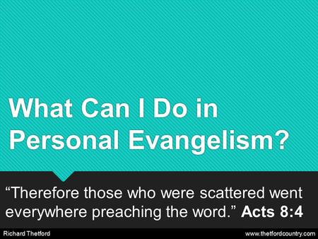 What Can I Do in Personal Evangelism? “Therefore those who were scattered went everywhere preaching the word.” Acts 8:4 Richard Thetford www.thetfordcountry.com.