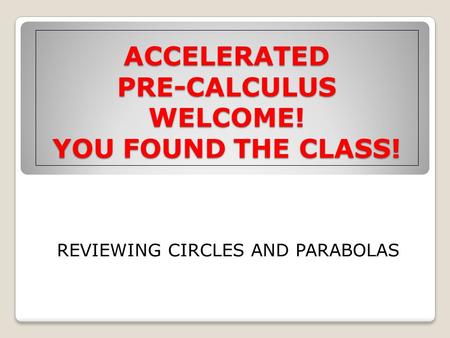 ACCELERATED PRE-CALCULUS WELCOME! YOU FOUND THE CLASS! REVIEWING CIRCLES AND PARABOLAS.