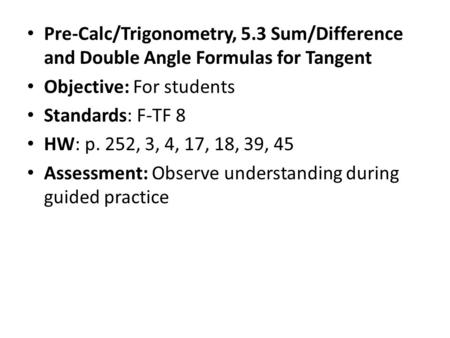 Pre-Calc/Trigonometry, 5.3 Sum/Difference and Double Angle Formulas for Tangent Objective: For students Standards: F-TF 8 HW: p. 252, 3, 4, 17, 18, 39,