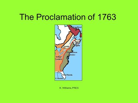 The Proclamation of 1763 K. Williams, PRES. After the French and Indian War, many people in America moved west to the land won in the war.