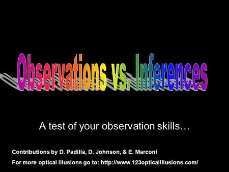 A test of your observation skills… Contributions by D. Padilla, D. Johnson, & E. Marconi For more optical illusions go to: