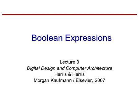 Boolean Expressions Lecture 3 Digital Design and Computer Architecture Harris & Harris Morgan Kaufmann / Elsevier, 2007.