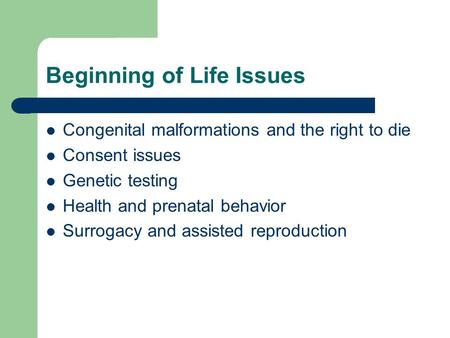Beginning of Life Issues Congenital malformations and the right to die Consent issues Genetic testing Health and prenatal behavior Surrogacy and assisted.