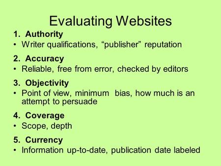 Evaluating Websites 1. Authority Writer qualifications, “publisher” reputation 2. Accuracy Reliable, free from error, checked by editors 3. Objectivity.