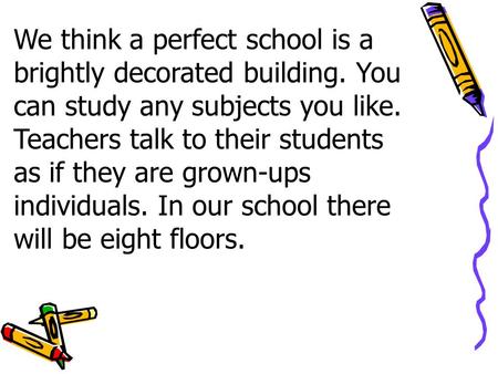 We think a perfect school is a brightly decorated building. You can study any subjects you like. Teachers talk to their students as if they are grown-ups.