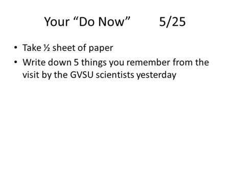 Your “Do Now”5/25 Take ½ sheet of paper Write down 5 things you remember from the visit by the GVSU scientists yesterday.