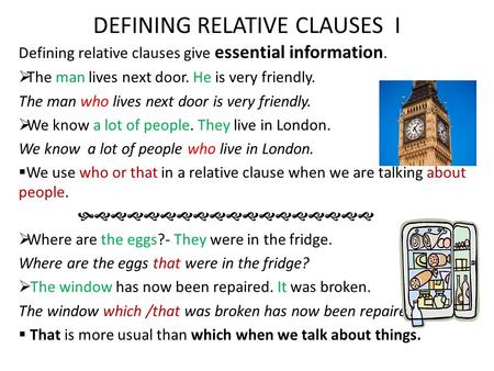 DEFINING RELATIVE CLAUSES I Defining relative clauses give essential information.  The man lives next door. He is very friendly. The man who lives next.