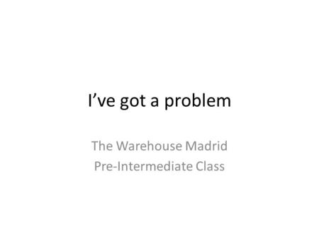 I’ve got a problem The Warehouse Madrid Pre-Intermediate Class.