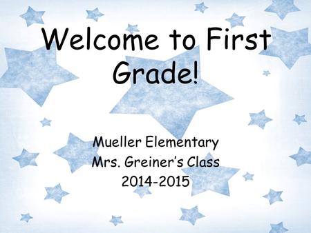Welcome to First Grade! Mueller Elementary Mrs. Greiner’s Class 2014-2015.