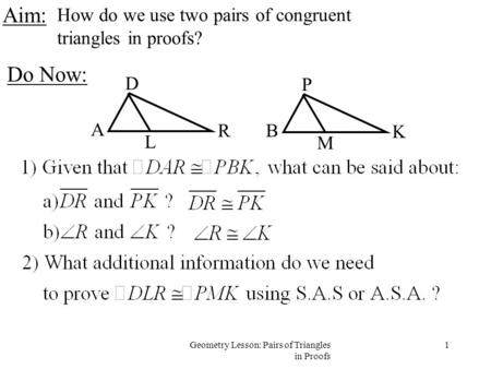 1Geometry Lesson: Pairs of Triangles in Proofs Aim: How do we use two pairs of congruent triangles in proofs? Do Now: A D R L B P K M.