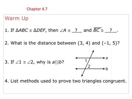 Warm Up 1. If ∆ABC  ∆DEF, then A  ? and BC  ?. 2. What is the distance between (3, 4) and (–1, 5)? 3. If 1  2, why is a||b? 4. List methods used.
