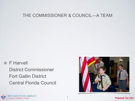 THE COMMISSIONER & COUNCIL—A TEAM ❖ F Harvell District Commissioner Fort Gatlin District Central Florida Council 1.