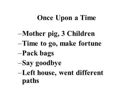 Once Upon a Time –Mother pig, 3 Children –Time to go, make fortune –Pack bags –Say goodbye –Left house, went different paths.
