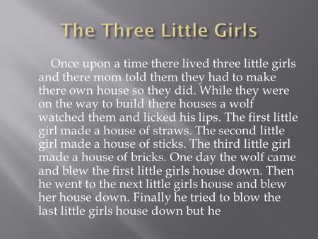 Once upon a time there lived three little girls and there mom told them they had to make there own house so they did. While they were on the way to build.