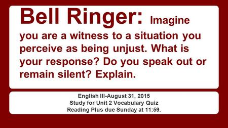 Bell Ringer: Imagine you are a witness to a situation you perceive as being unjust. What is your response? Do you speak out or remain silent? Explain.