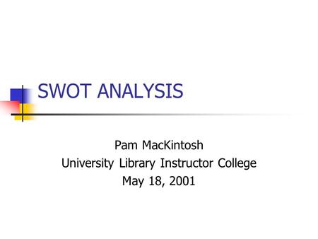 SWOT ANALYSIS Pam MacKintosh University Library Instructor College May 18, 2001.