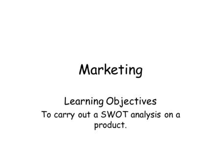 Marketing Learning Objectives To carry out a SWOT analysis on a product.
