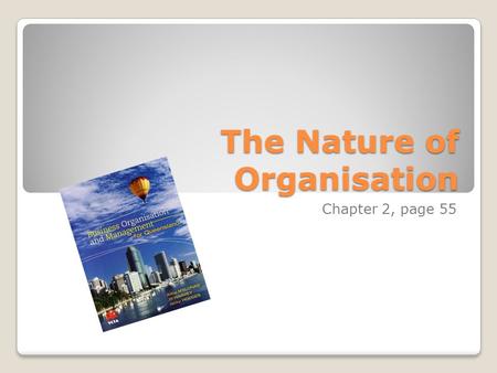 The Nature of Organisation Chapter 2, page 55. Structure of Part 1: The Nature of Organisations The concept and role of organisations Elements of an organisation.
