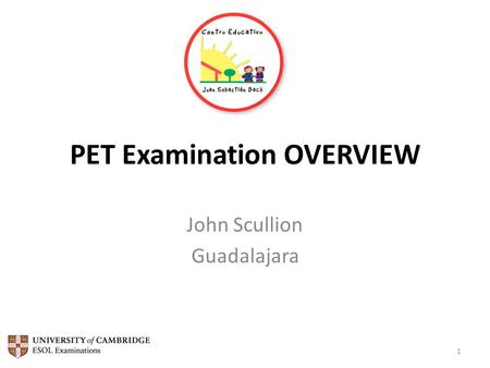 PET Examination OVERVIEW John Scullion Guadalajara 1.