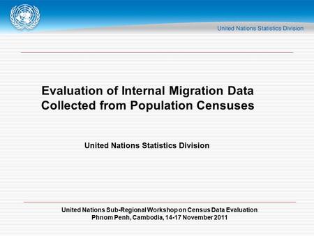 United Nations Sub-Regional Workshop on Census Data Evaluation Phnom Penh, Cambodia, 14-17 November 2011 Evaluation of Internal Migration Data Collected.