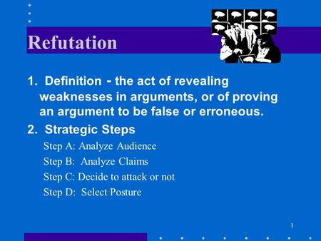 1 Refutation 1. Definition - the act of revealing weaknesses in arguments, or of proving an argument to be false or erroneous. 2. Strategic Steps Step.