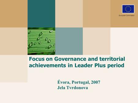 Focus on Governance and territorial achievements in Leader Plus period European Commission Évora, Portugal, 2007 Jela Tvrdonova.